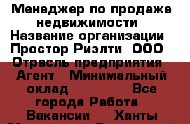 Менеджер по продаже недвижимости › Название организации ­ Простор-Риэлти, ООО › Отрасль предприятия ­ Агент › Минимальный оклад ­ 150 000 - Все города Работа » Вакансии   . Ханты-Мансийский,Белоярский г.